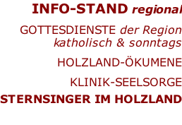 INFO-STAND regional  Gottesdienste der Region katholisch & sonntags  HOLZLAND-ökumenE  KLINIK-SEELSORGE  STERNSINGER im holzland