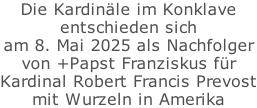 Die Kardinäle im Konklave entschieden sich  am 8. Mai 2025 als Nachfolger von +Papst Franziskus für Kardinal Robert Francis Prevost mit Wurzeln in Amerika