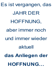 Es ist vergangen, das  JAHR DER HOFFNUNG, aber immer noch  und immer wieder aktuell das Anliegen der HOFFNUNG…