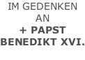 IM GEDENKEN  AN + PAPST BENEDIKT XVI.