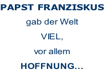 PAPST FRANZISKUS gab der Welt  VIEL,  vor allem HOFFNUNG…