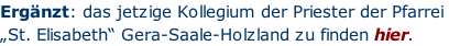 Ergänzt: das jetzige Kollegium der Priester der Pfarrei  „St. Elisabeth“ Gera-Saale-Holzland zu finden hier.