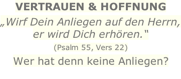 VERTRAUEN & HOFFNUNG „Wirf Dein Anliegen auf den Herrn, er wird Dich erhören.“ (Psalm 55, Vers 22) Wer hat denn keine Anliegen?