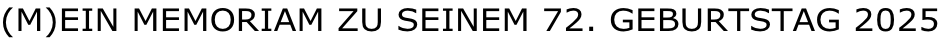 (M)EIN MEMORIAM ZU SEINEM 72. GEBURTSTAG 2025